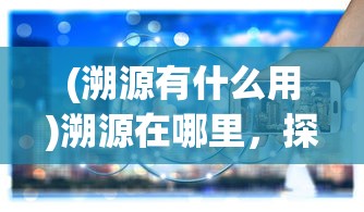(溯源有什么用)溯源在哪里，探寻起源的多元路径