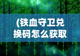 (铁血守卫兑换码怎么获取)铁血守卫符石的使用指南及常见问题解答
