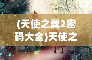 (天使之翼2密码大全)天使之翼，神秘翅膀背后的故事与寓意