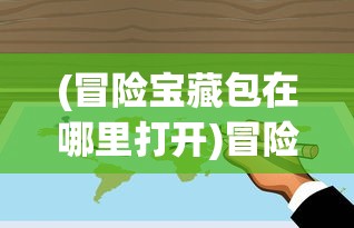 (冒险宝藏包在哪里打开)冒险宝藏包的神秘之旅，探寻隐藏的宝藏地点