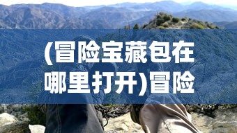 (冒险宝藏包在哪里打开)冒险宝藏包的神秘之旅，探寻隐藏的宝藏地点