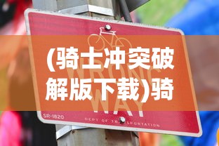 (骑士冲突破解版下载)骑士冲呀无限内购版，无广告免费体验的全面解析