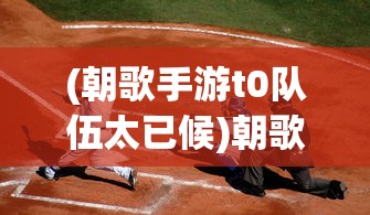 (朝歌手游t0队伍太已候)朝歌手游T0队伍，打造顶尖战力，引领游戏潮流