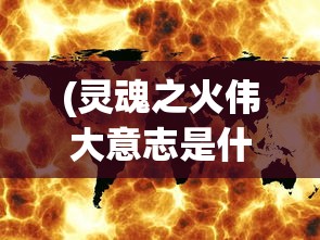 (灵魂之火伟大意志是什么)灵魂之火与伟大意志，探寻内在的力量之源