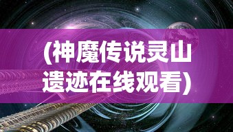 (神魔传说灵山遗迹在线观看)神魔传说MUD，探索虚拟世界的奇幻之旅