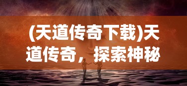 (天道传奇下载)天道传奇，探索神秘世界的奇幻之旅