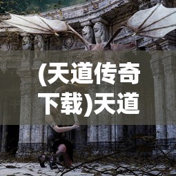 (天道传奇下载)天道传奇，探索神秘世界的奇幻之旅
