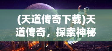 (天道传奇下载)天道传奇，探索神秘世界的奇幻之旅