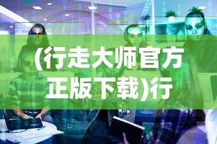 (行走大师官方正版下载)行走大师官方正版，游戏解析与常见问题解答
