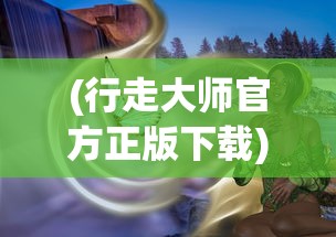 (行走大师官方正版下载)行走大师官方正版，游戏解析与常见问题解答