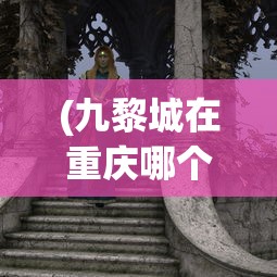 (九黎城在重庆哪个区)九黎城，探寻神秘古城的魅力与故事