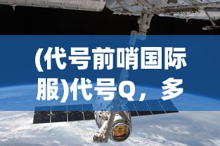 (代号前哨国际服)代号Q，多维度解析与探索