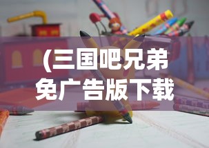 (三国吧兄弟免广告版下载)三国吧兄弟，免广告畅享游戏时光