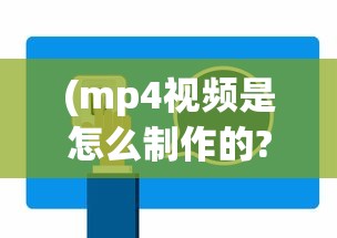 (mp4视频是怎么制作的?)MP4视频教程，从入门到精通的全方位指南