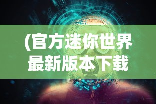 (官方迷你世界最新版本下载末日生存)官方版迷你世界最新版本，全新体验与特色解析