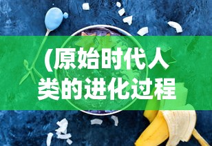 (原始时代人类的进化过程)原始时代人类，探索史前文明的奥秘