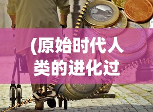 (原始时代人类的进化过程)原始时代人类，探索史前文明的奥秘