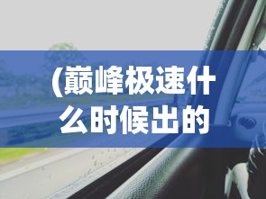 (巅峰极速什么时候出的越野车)巅峰极速游戏上线时间解析，何时迎来这场极速盛宴？