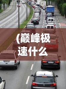 (巅峰极速什么时候出的越野车)巅峰极速游戏上线时间解析，何时迎来这场极速盛宴？