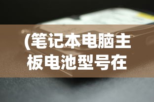 (笔记本电脑主板电池型号在哪里看)笔记本电脑主板电池型号解析与常见问题解答