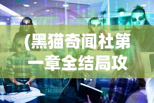 (黑猫奇闻社第一章全结局攻略)黑猫奇闻社第一章全结局解析与探讨