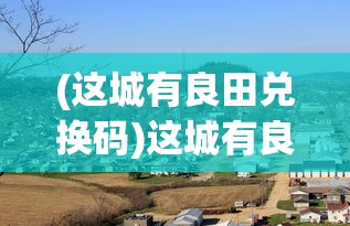 (这城有良田兑换码)这城有良田，探寻城市与农业共融之美