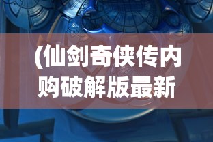 (仙剑奇侠传内购破解版最新版)仙剑奇侠传移动版内购版，深度解析与常见问题解答
