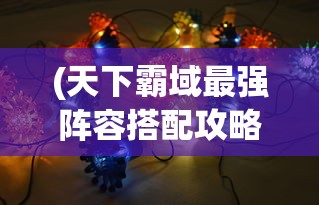 (天下霸域最强阵容搭配攻略)天下霸域最强阵容搭配，策略分析与实战指南