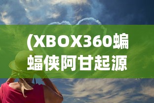 (XBOX360蝙蝠侠阿甘起源)蝙蝠侠阿甘起源，英雄诞生的独特故事背景与深层含义