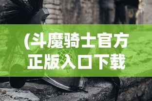 (斗魔骑士官方正版入口下载)斗魔骑士官方正版入口，探索游戏世界的奇幻之旅