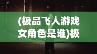 (极品飞人游戏女角色是谁)极品飞人游戏女角色魅力解析与探讨