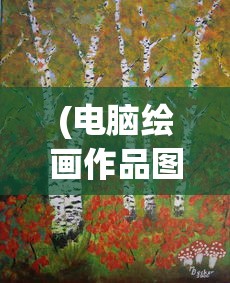 (电脑绘画作品图片大全)电脑绘画作品图片的魅力与探索