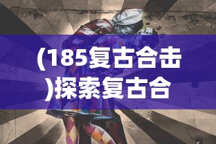 (185复古合击)探索复古合击游戏，180版本中的战斗之道