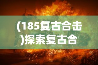 (185复古合击)探索复古合击游戏，180版本中的战斗之道