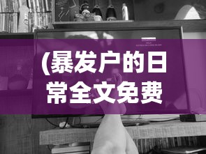 (暴发户的日常全文免费阅读)暴发户的日常，全景阅读与生活洞察