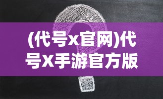 (代号x官网)代号X手游官方版，深度解析与常见问题解答