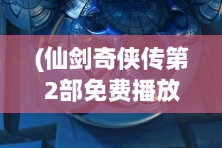 (仙剑奇侠传第2部免费播放)仙剑奇侠传第2部免费完整版，重温经典，探寻仙侠世界之魅力
