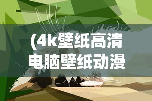 (4k壁纸高清电脑壁纸动漫)高清电脑壁纸动漫，流行文化与艺术表达