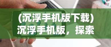 (沉浮手机版下载)沉浮手机版，探索移动游戏的新纪元