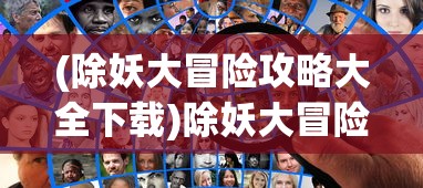 (除妖大冒险攻略大全下载)除妖大冒险攻略大全——全面攻略助你成为除妖大师