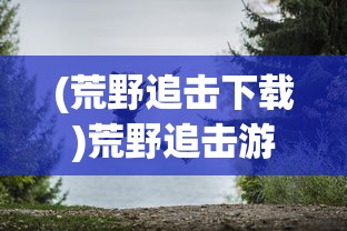 (荒野追击下载)荒野追击游戏，探索与冒险的极致体验