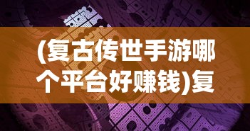 (复古传世手游哪个平台好赚钱)复古传世手游平台深度解析，哪个平台更胜一筹？