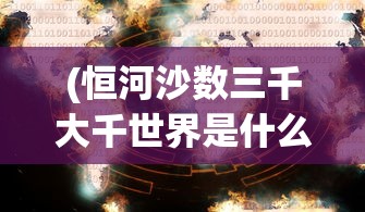 (恒河沙数三千大千世界是什么意思)大千世界的意思及其深层内涵