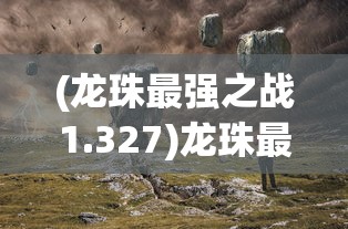(龙珠最强之战1.327)龙珠最强之战BT，游戏深度分析与探索