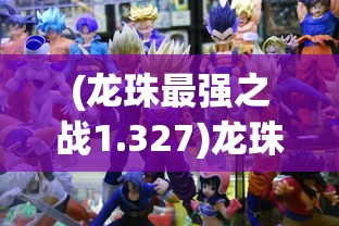 (龙珠最强之战1.327)龙珠最强之战BT，游戏深度分析与探索