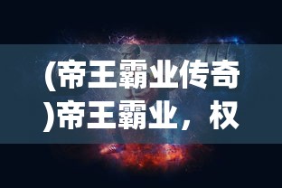 (帝王霸业传奇)帝王霸业，权力、战略与统治的辉煌篇章