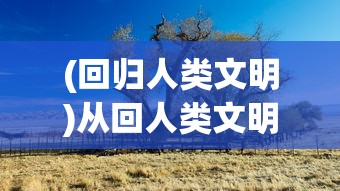 (回归人类文明)从回人类文明前奔放，探寻历史深处的生命力与活力