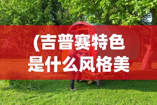 (吉普赛特色是什么风格美美小店的)吉普赛特色风格下的美美小店，风格解析与体验探讨
