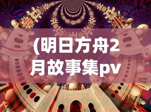 (明日方舟2月故事集pv公开)明日方舟，深入探索这款游戏的多元魅力