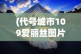 (代号城市109爱丽丝图片)代号城市，探索与解析